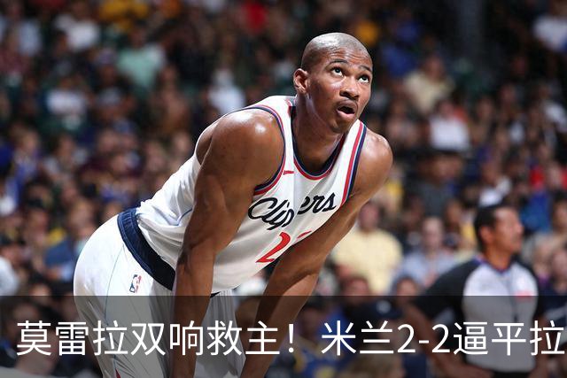 莫雷拉双响救主！米兰2-2逼平拉齐奥，一战诞生3大不争事实！